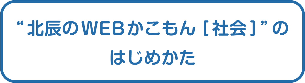 “北辰のWEBかこもん［社会］”のはじめかた